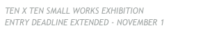 TEN X TEN SMALL WORKS EXHIBITION
ENTRY DEADLINE EXTENDED - NOVEMBER 1